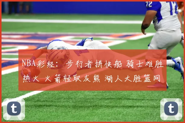 NBA彩经：步行者拼快船 骑士难胜热火 火箭轻取灰熊 湖人大胜篮网