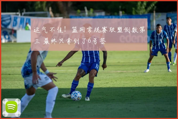运气不佳！篮网常规赛联盟倒数第三 最终只拿到了6号签