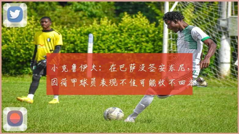 小克鲁伊夫：在巴萨没签安东尼，因荷甲球员表现不佳可能收不回本