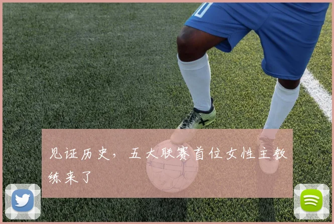 见证历史，五大联赛首位女性主教练来了