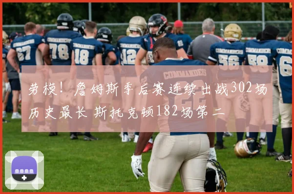 劳模！詹姆斯季后赛连续出战302场历史最长 斯托克顿182场第二