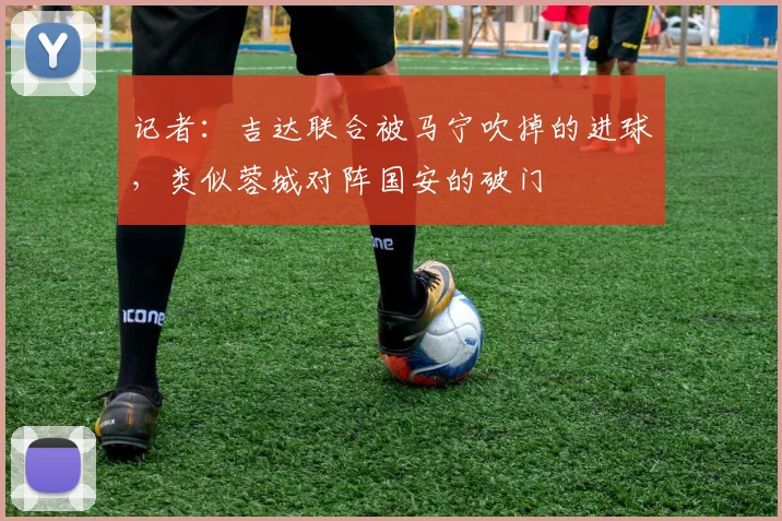 记者：吉达联合被马宁吹掉的进球，类似蓉城对阵国安的破门