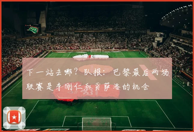 下一站去哪？队报：巴黎最后两场联赛是李刚仁和贡萨洛的机会