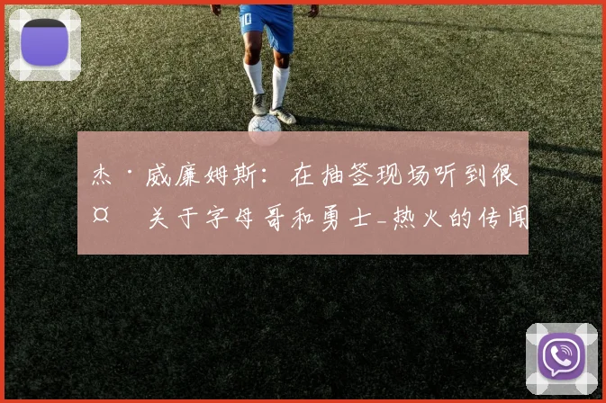 杰·威廉姆斯：在抽签现场听到很多关于字母哥和勇士_热火的传闻