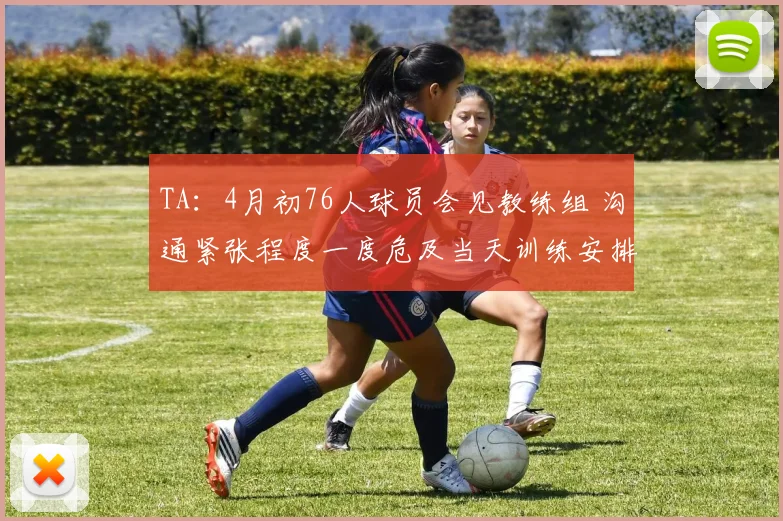 TA：4月初76人球员会见教练组 沟通紧张程度一度危及当天训练安排