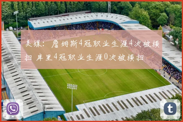 美媒：詹姆斯4冠职业生涯4次被横扫 库里4冠职业生涯0次被横扫