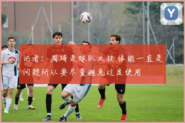 记者：周琦是球队大核 体能一直是问题所以要尽量避免过度使用