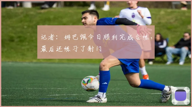 记者：姆巴佩今日顺利完成合练，最后还练习了射门
