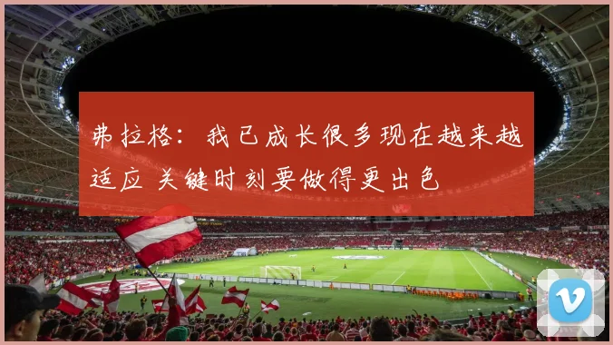 弗拉格：我已成长很多现在越来越适应 关键时刻要做得更出色