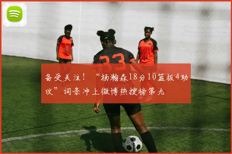 备受关注！“杨瀚森18分10篮板4助攻”词条冲上微博热搜榜第九