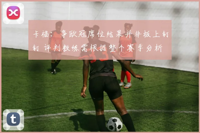 卡福：争欧冠席位结果并非板上钉钉 评判教练需根据整个赛季分析