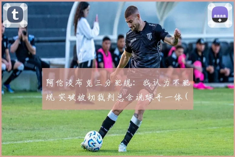 阿伦谈布克三分犯规：我认为不犯规 突破被切裁判总会说球手一体(1)