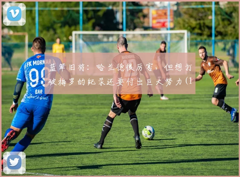 蓝军旧将：哈兰德很厉害，但想打破梅罗的纪录还要付出巨大努力(1)