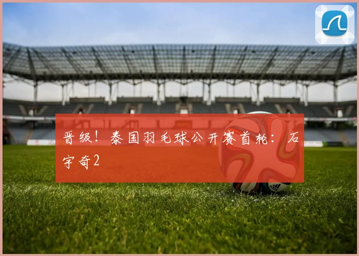 晋级！泰国羽毛球公开赛首轮：石宇奇2