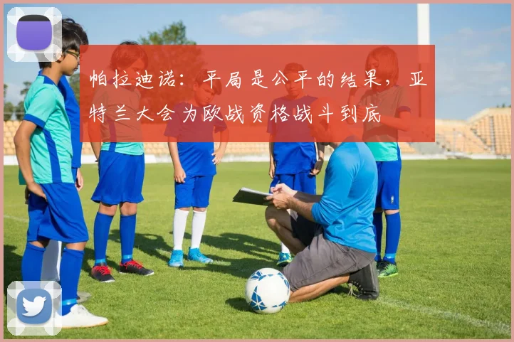 帕拉迪诺：平局是公平的结果，亚特兰大会为欧战资格战斗到底