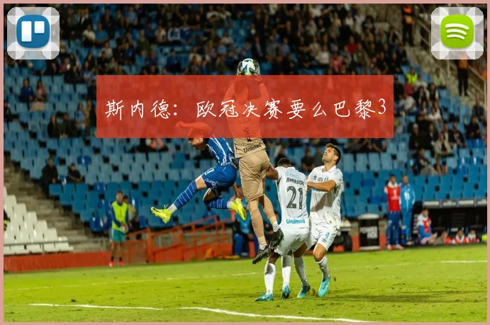 斯内德：欧冠决赛要么巴黎3