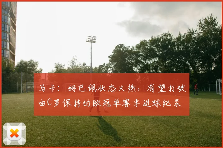 马卡：姆巴佩状态火热，有望打破由C罗保持的欧冠单赛季进球纪录