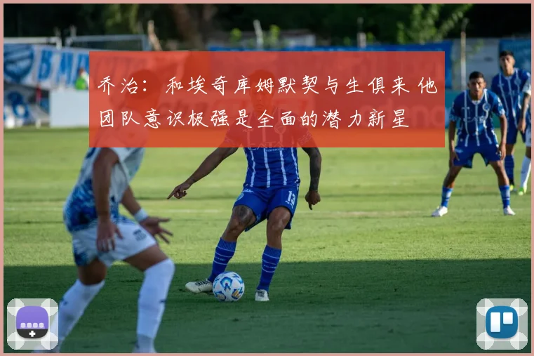 乔治：和埃奇库姆默契与生俱来 他团队意识极强是全面的潜力新星