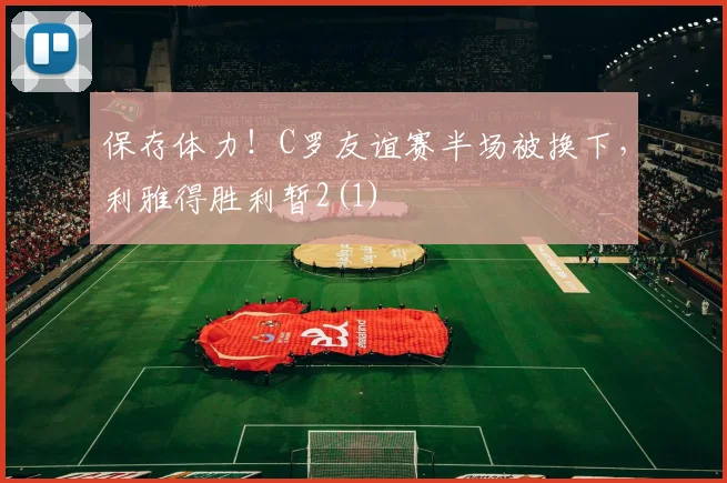 保存体力！C罗友谊赛半场被换下，利雅得胜利暂2(1)