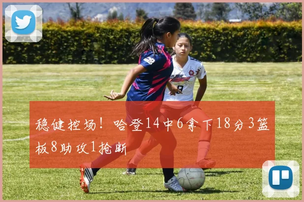 稳健控场！哈登14中6拿下18分3篮板8助攻1抢断