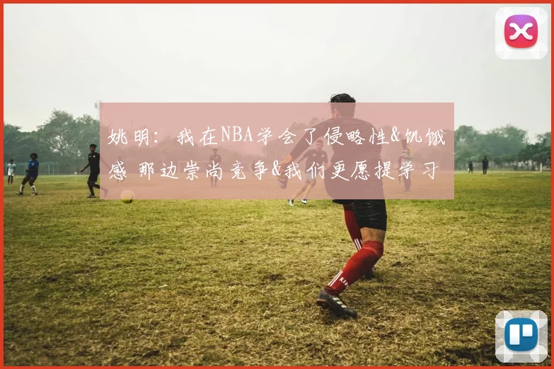 姚明：我在NBA学会了侵略性&饥饿感 那边崇尚竞争&我们更愿提学习