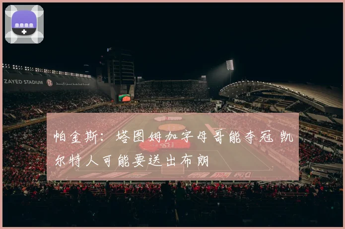 帕金斯：塔图姆加字母哥能夺冠 凯尔特人可能要送出布朗
