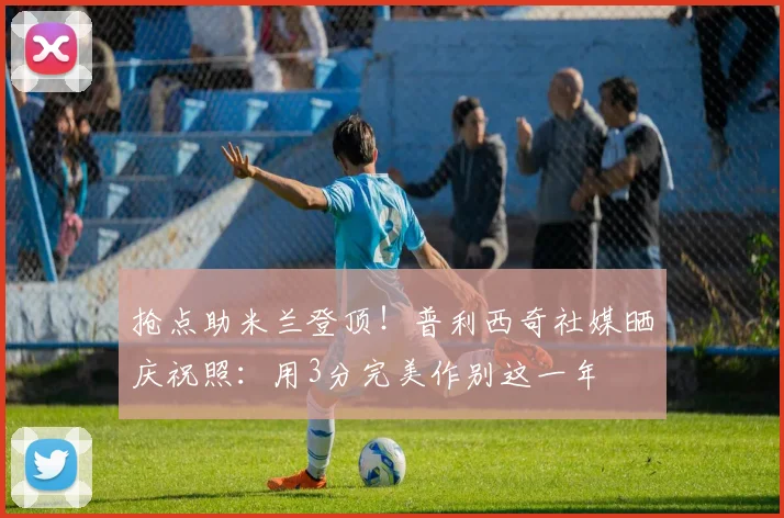 抢点助米兰登顶！普利西奇社媒晒庆祝照：用3分完美作别这一年