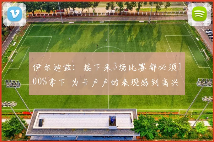 伊尔迪兹：接下来3场比赛都必须100%拿下 为卡卢卢的表现感到高兴