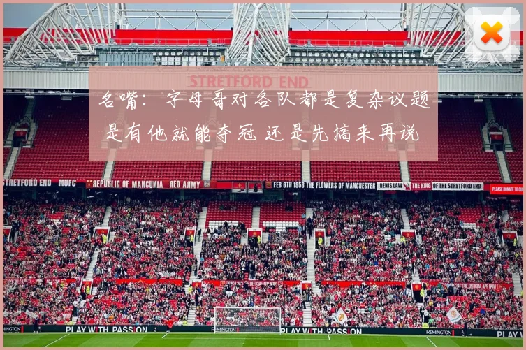 名嘴：字母哥对各队都是复杂议题 是有他就能夺冠 还是先搞来再说