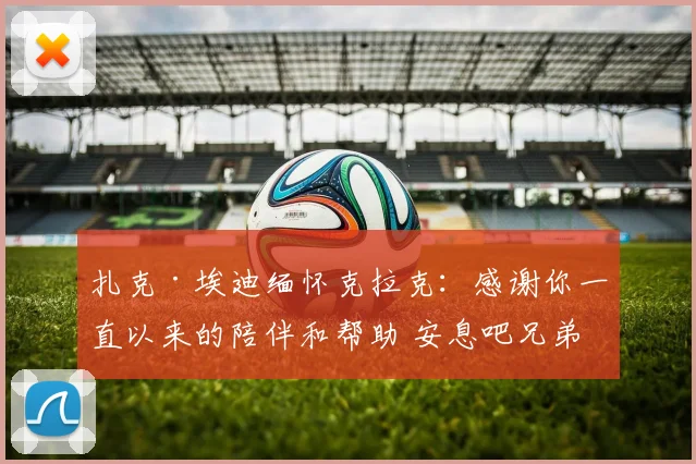 扎克·埃迪缅怀克拉克：感谢你一直以来的陪伴和帮助 安息吧兄弟