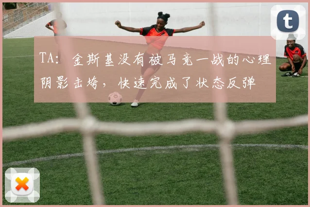 TA：金斯基没有被马竞一战的心理阴影击垮，快速完成了状态反弹