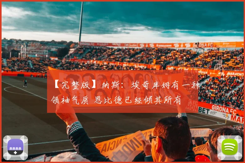 【完整版】纳斯：埃奇库姆有一种领袖气质 恩比德已经倾其所有